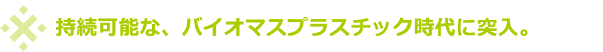 持続可能なバイオマスプラスチック時代に突入。