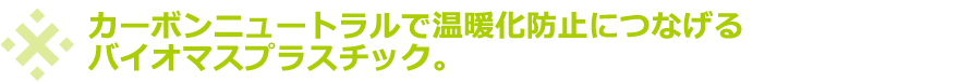 カーボンニュートラルで温暖化防止につなげるバイオマスプラスチック。